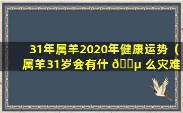 31年属羊2020年健康运势（属羊31岁会有什 🌵 么灾难 🐛 吗）